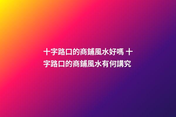 十字路口的商鋪風水好嗎 十字路口的商鋪風水有何講究